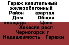 Гараж капитальный  железобетонный › Район ­ 11 квартал › Дом ­ 99 › Общая площадь ­ 18 › Цена ­ 95 000 - Хакасия респ., Черногорск г. Недвижимость » Гаражи   